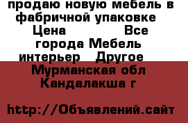 продаю новую мебель в фабричной упаковке › Цена ­ 12 750 - Все города Мебель, интерьер » Другое   . Мурманская обл.,Кандалакша г.